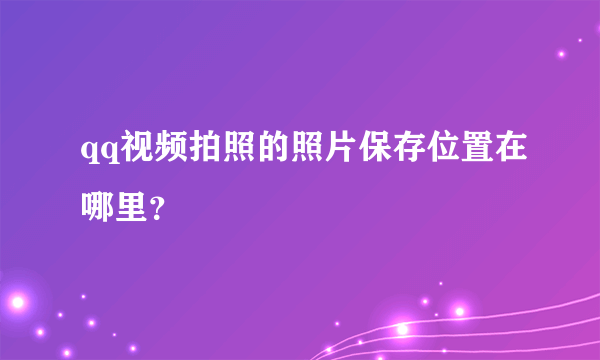 qq视频拍照的照片保存位置在哪里？
