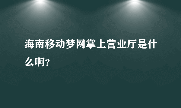 海南移动梦网掌上营业厅是什么啊？