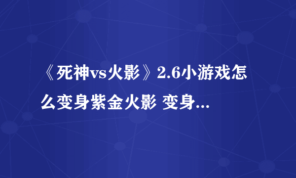 《死神vs火影》2.6小游戏怎么变身紫金火影 变身紫金火影方法