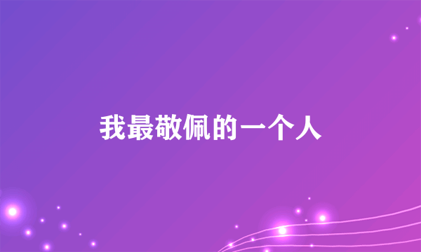 我最敬佩的一个人