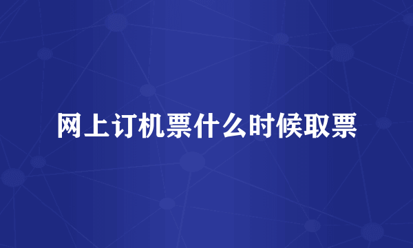 网上订机票什么时候取票