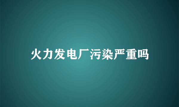 火力发电厂污染严重吗
