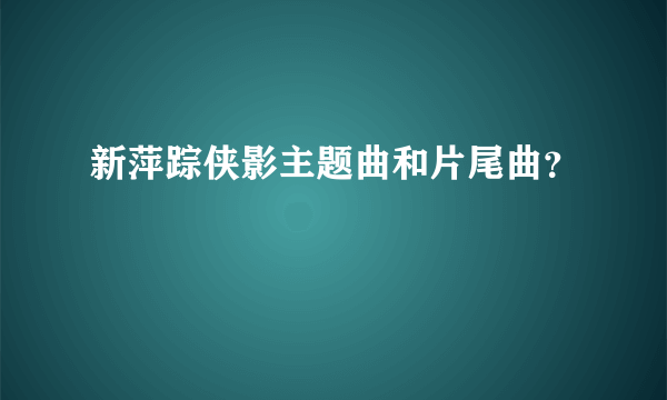 新萍踪侠影主题曲和片尾曲？