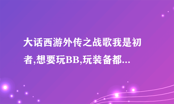 大话西游外传之战歌我是初學者,想要玩BB,玩装备都没钱.初學者要怎么快速赚钱呢?我不是RMB玩家