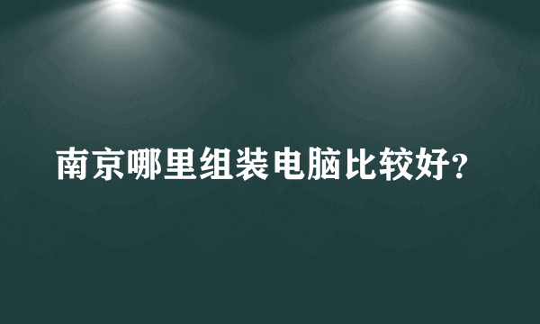 南京哪里组装电脑比较好？