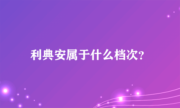 利典安属于什么档次？