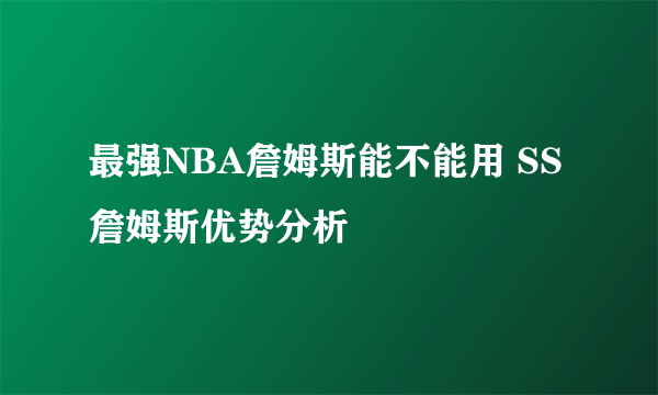 最强NBA詹姆斯能不能用 SS詹姆斯优势分析