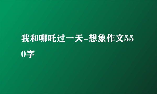 我和哪吒过一天-想象作文550字