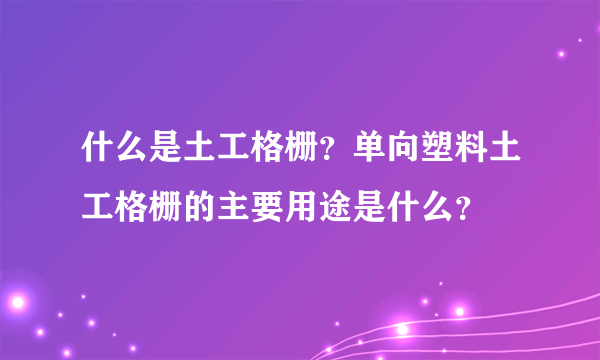 什么是土工格栅？单向塑料土工格栅的主要用途是什么？