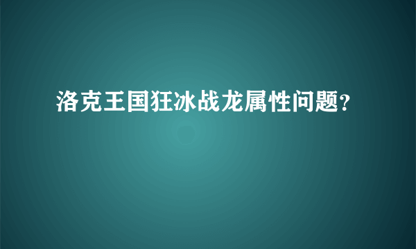 洛克王国狂冰战龙属性问题？