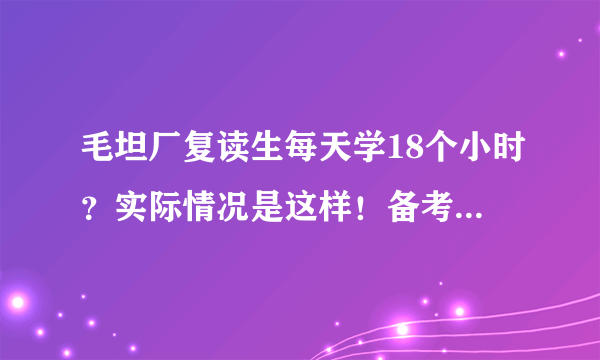 毛坦厂复读生每天学18个小时？实际情况是这样！备考就应该这样！