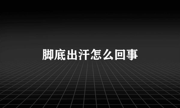 脚底出汗怎么回事