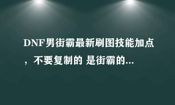 DNF男街霸最新刷图技能加点，不要复制的 是街霸的 注意不是毒王千手的，那些以后再说