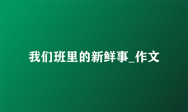 我们班里的新鲜事_作文