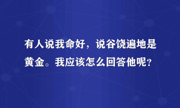 有人说我命好，说谷饶遍地是黄金。我应该怎么回答他呢？