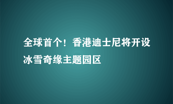 全球首个！香港迪士尼将开设冰雪奇缘主题园区