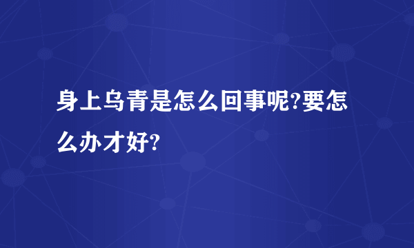 身上乌青是怎么回事呢?要怎么办才好?