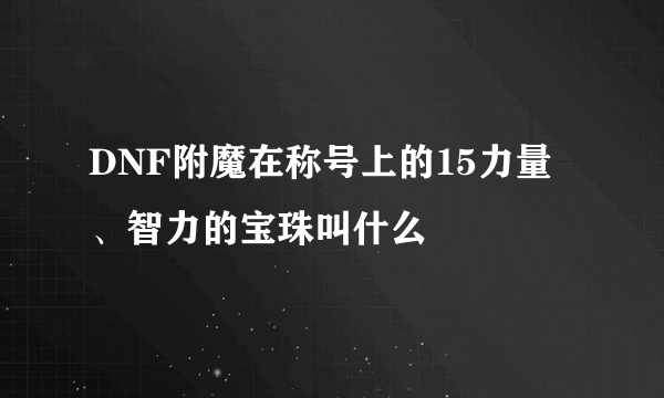 DNF附魔在称号上的15力量、智力的宝珠叫什么