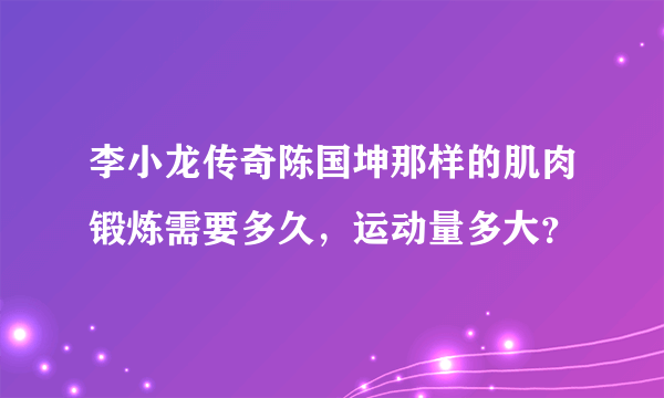 李小龙传奇陈国坤那样的肌肉锻炼需要多久，运动量多大？