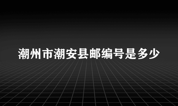 潮州市潮安县邮编号是多少