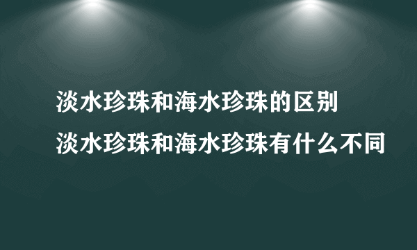 淡水珍珠和海水珍珠的区别 淡水珍珠和海水珍珠有什么不同