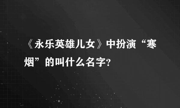 《永乐英雄儿女》中扮演“寒烟”的叫什么名字？