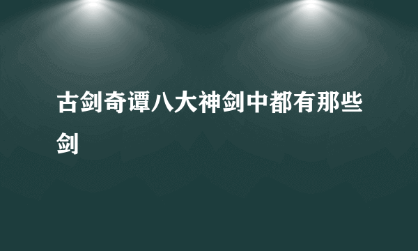 古剑奇谭八大神剑中都有那些剑