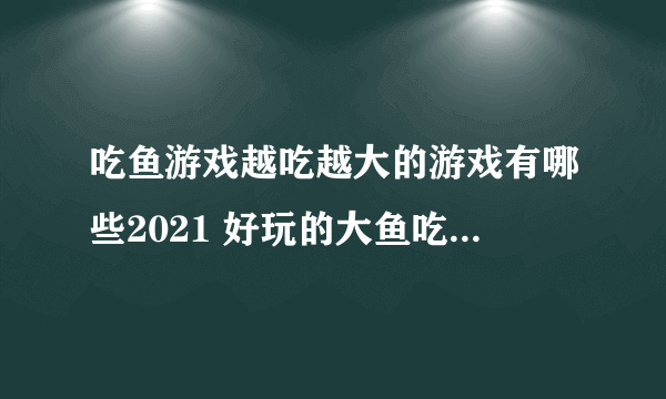 吃鱼游戏越吃越大的游戏有哪些2021 好玩的大鱼吃小鱼游戏排行榜前十名