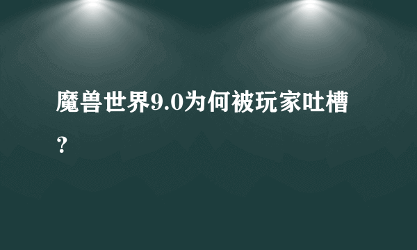 魔兽世界9.0为何被玩家吐槽？