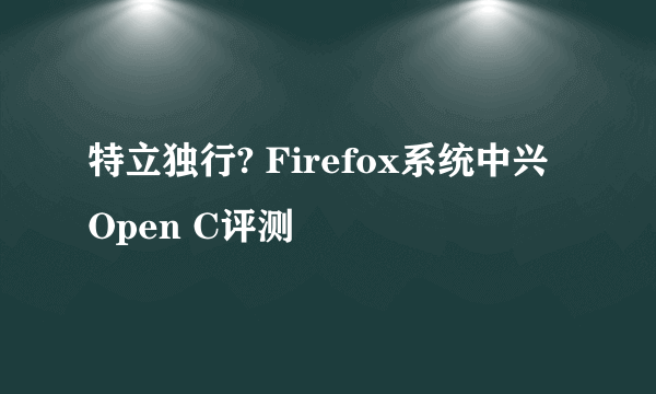 特立独行? Firefox系统中兴Open C评测