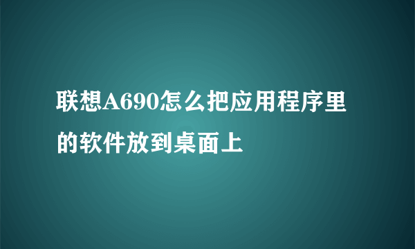 联想A690怎么把应用程序里的软件放到桌面上