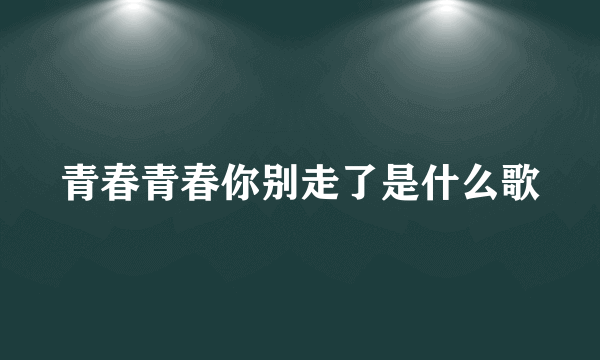 青春青春你别走了是什么歌