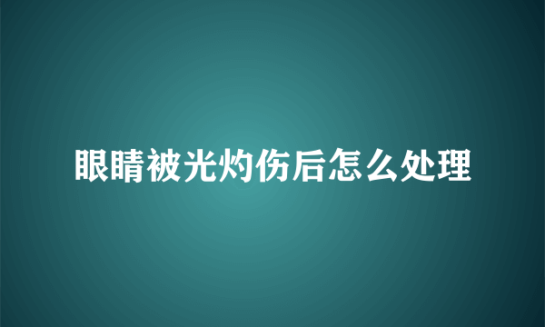 眼睛被光灼伤后怎么处理