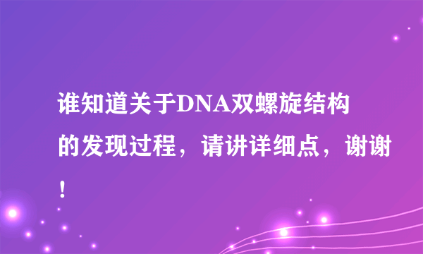 谁知道关于DNA双螺旋结构的发现过程，请讲详细点，谢谢！