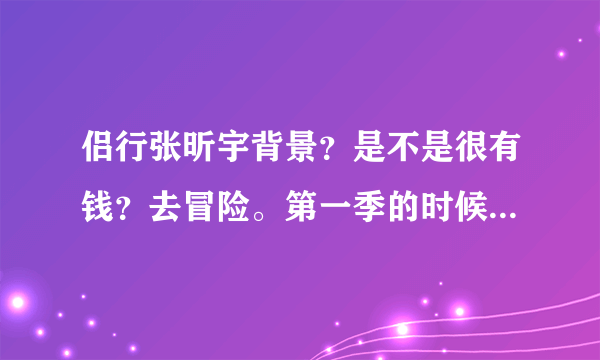 侣行张昕宇背景？是不是很有钱？去冒险。第一季的时候没有赞助吧？后来才有奔驰