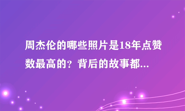周杰伦的哪些照片是18年点赞数最高的？背后的故事都是怎样的？