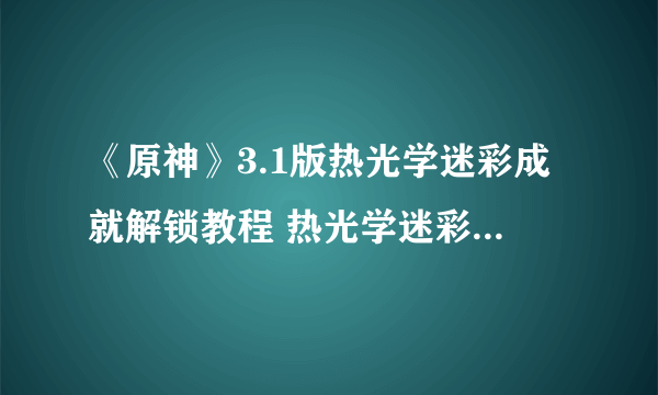 《原神》3.1版热光学迷彩成就解锁教程 热光学迷彩成就怎么达成