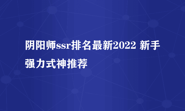 阴阳师ssr排名最新2022 新手强力式神推荐