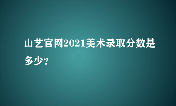 山艺官网2021美术录取分数是多少？