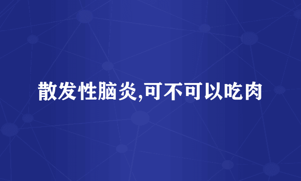 散发性脑炎,可不可以吃肉