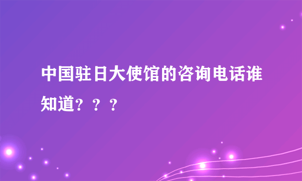 中国驻日大使馆的咨询电话谁知道？？？