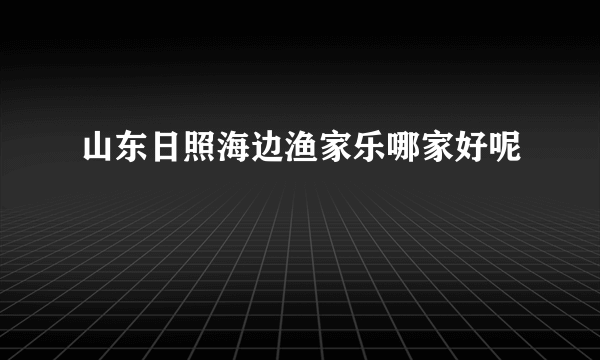 山东日照海边渔家乐哪家好呢