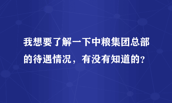 我想要了解一下中粮集团总部的待遇情况，有没有知道的？