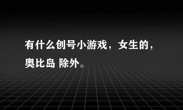 有什么创号小游戏，女生的，奥比岛 除外。