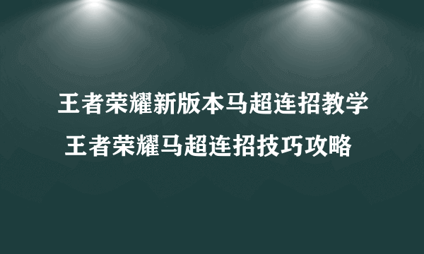 王者荣耀新版本马超连招教学 王者荣耀马超连招技巧攻略