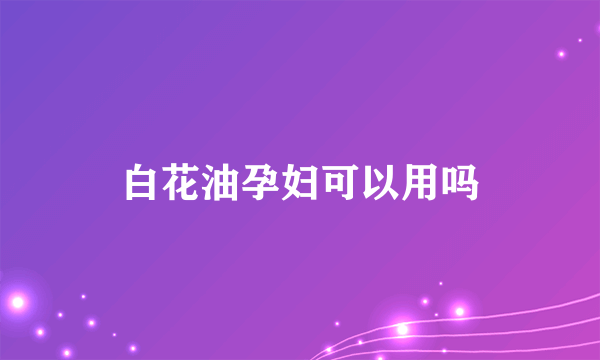 白花油孕妇可以用吗