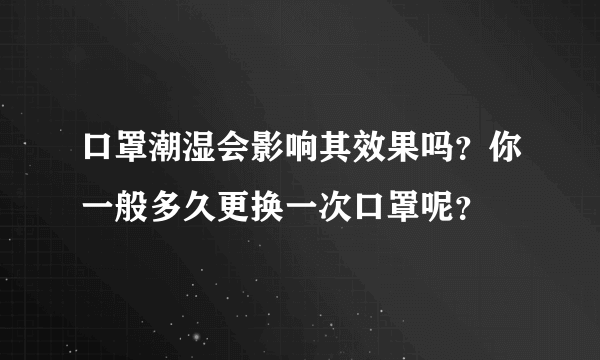 口罩潮湿会影响其效果吗？你一般多久更换一次口罩呢？