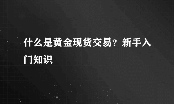 什么是黄金现货交易？新手入门知识