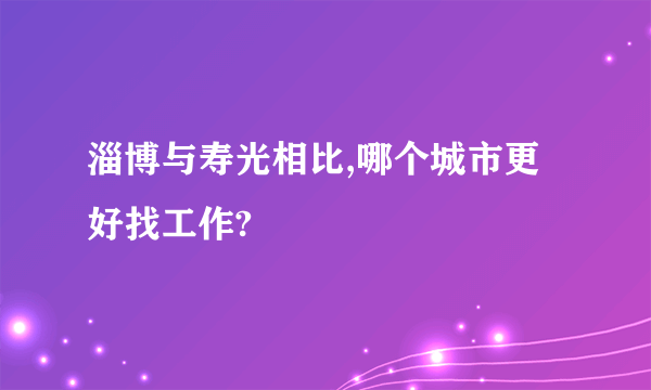 淄博与寿光相比,哪个城市更好找工作?