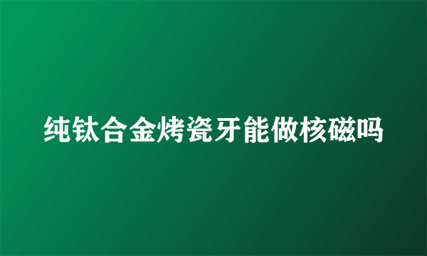 纯钛合金烤瓷牙能做核磁吗